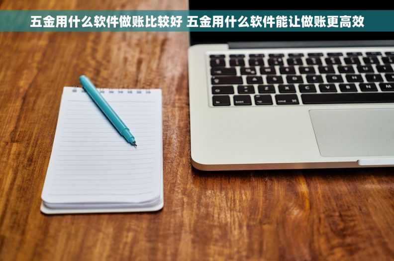 五金用什么软件做账比较好 五金用什么软件能让做账更高效