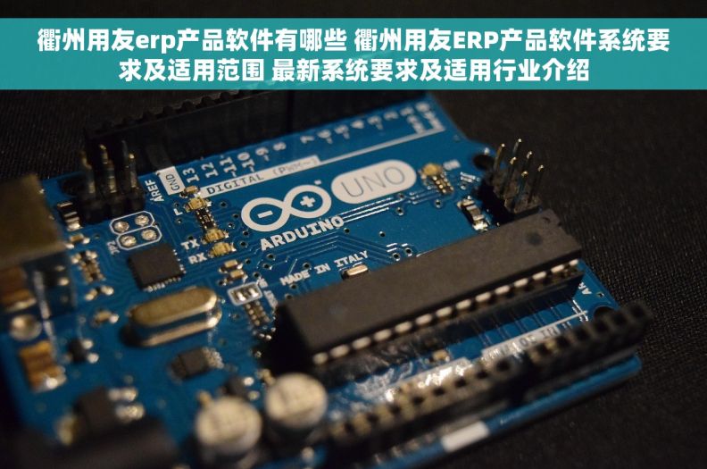 衢州用友erp产品软件有哪些 衢州用友ERP产品软件系统要求及适用范围 最新系统要求及适用行业介绍