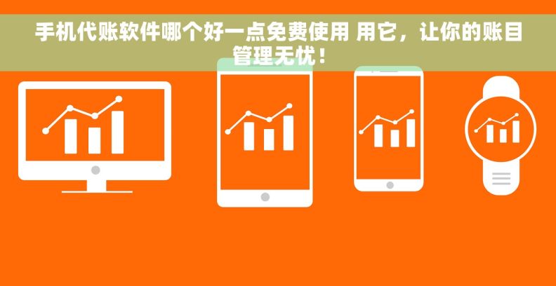 手机代账软件哪个好一点免费使用 用它，让你的账目管理无忧！