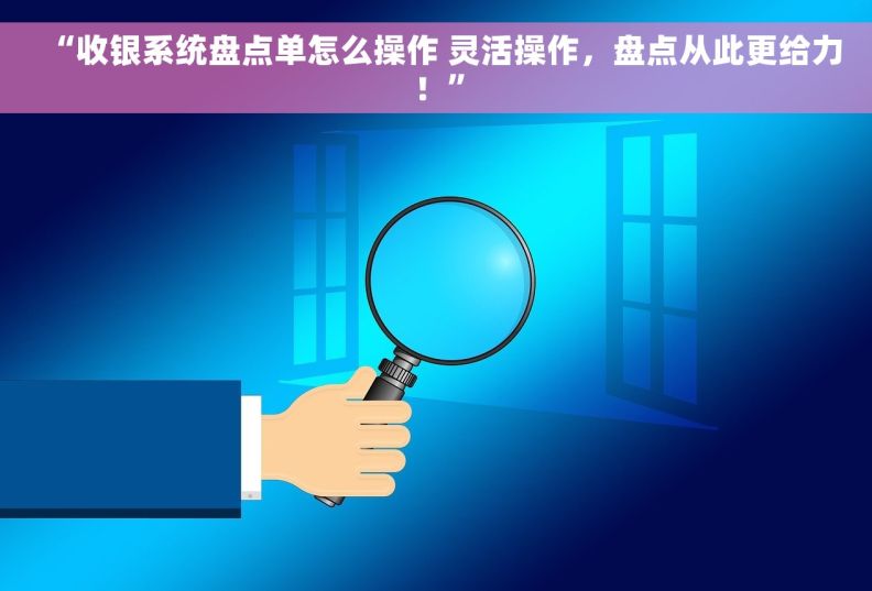 “收银系统盘点单怎么操作 灵活操作，盘点从此更给力！”