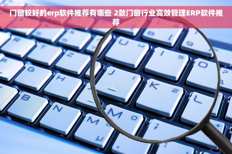 门窗较好的erp软件推荐有哪些 2款门窗行业高效管理ERP软件推荐