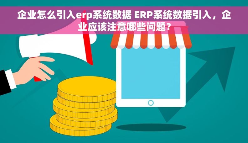 企业怎么引入erp系统数据 ERP系统数据引入，企业应该注意哪些问题？