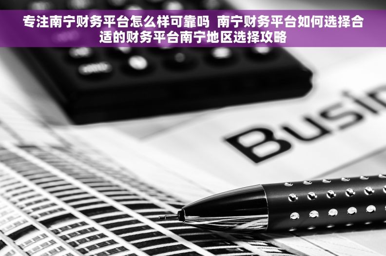 专注南宁财务平台怎么样可靠吗  南宁财务平台如何选择合适的财务平台南宁地区选择攻略