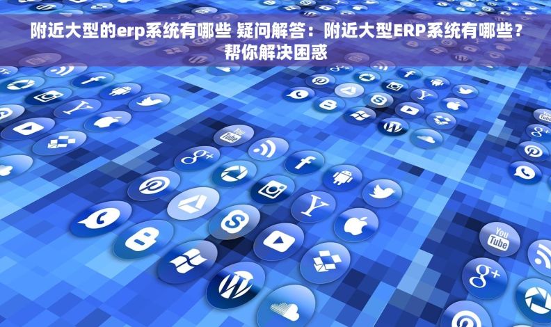 附近大型的erp系统有哪些 疑问解答：附近大型ERP系统有哪些？帮你解决困惑