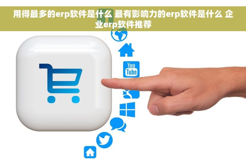 用得最多的erp软件是什么 最有影响力的erp软件是什么 企业erp软件推荐