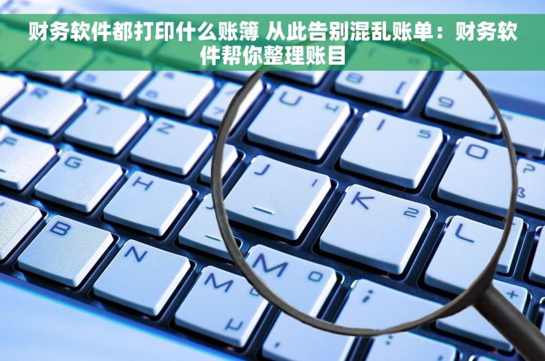 财务软件都打印什么账簿 从此告别混乱账单：财务软件帮你整理账目