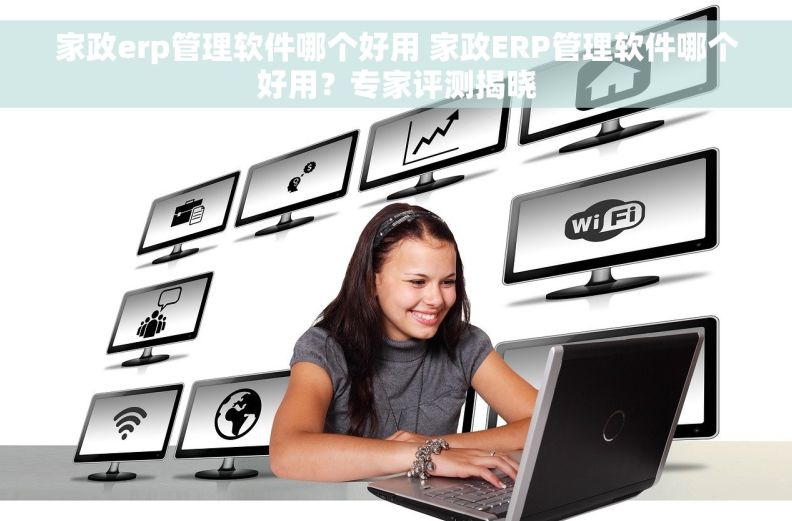 家政erp管理软件哪个好用 家政ERP管理软件哪个好用？专家评测揭晓
