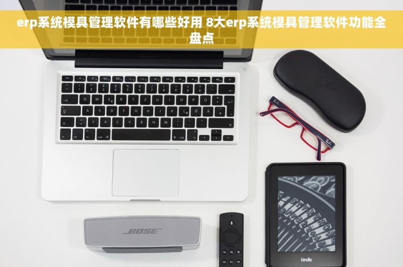 erp系统模具管理软件有哪些好用 8大erp系统模具管理软件功能全盘点