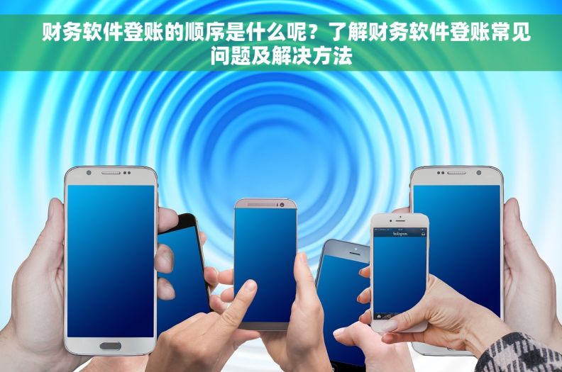  财务软件登账的顺序是什么呢？了解财务软件登账常见问题及解决方法