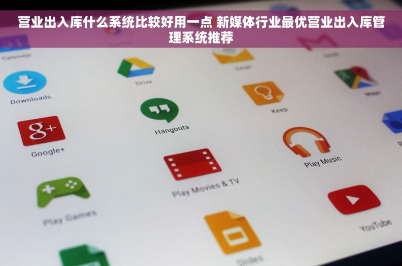 营业出入库什么系统比较好用一点 新媒体行业最优营业出入库管理系统推荐
