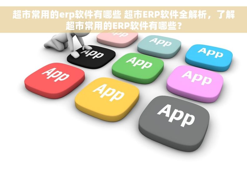 超市常用的erp软件有哪些 超市ERP软件全解析，了解超市常用的ERP软件有哪些？
