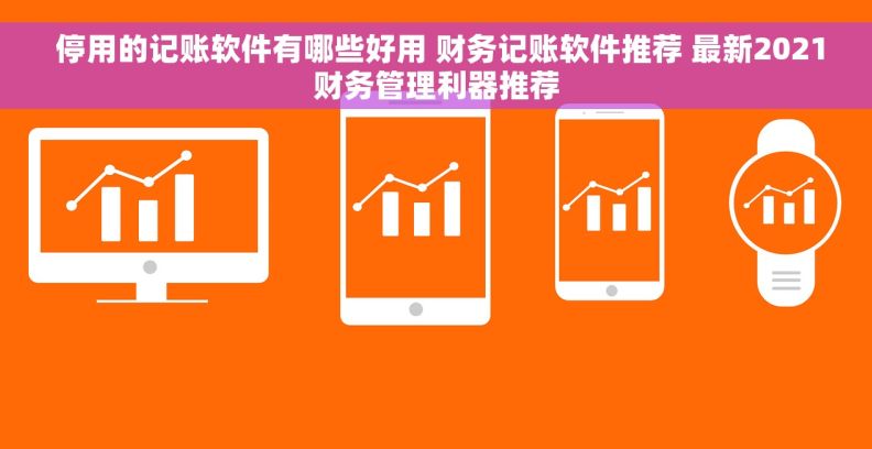  停用的记账软件有哪些好用 财务记账软件推荐 最新2021财务管理利器推荐