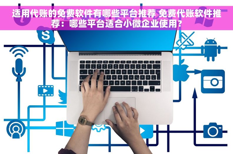适用代账的免费软件有哪些平台推荐 免费代账软件推荐：哪些平台适合小微企业使用？