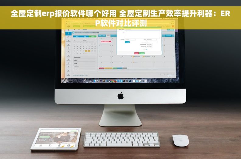 全屋定制erp报价软件哪个好用 全屋定制生产效率提升利器：ERP软件对比评测