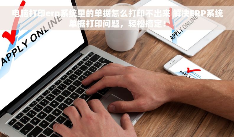 电脑打印erp系统里的单据怎么打印不出来 解决ERP系统单据打印问题，轻松搞定！