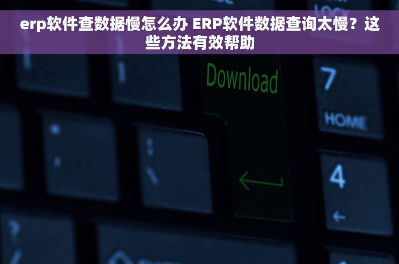 erp软件查数据慢怎么办 ERP软件数据查询太慢？这些方法有效帮助