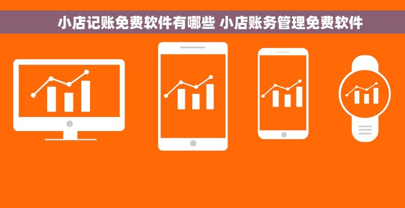     小店记账免费软件有哪些 小店账务管理免费软件
