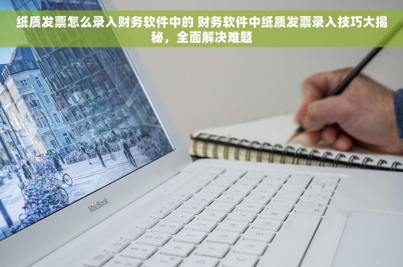 纸质发票怎么录入财务软件中的 财务软件中纸质发票录入技巧大揭秘，全面解决难题
