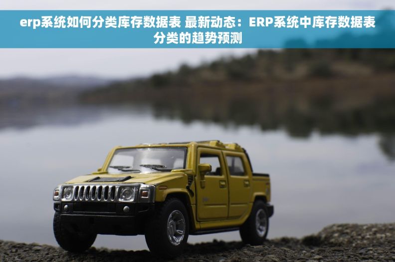 erp系统如何分类库存数据表 最新动态：ERP系统中库存数据表分类的趋势预测