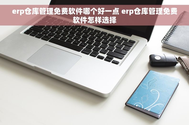 erp仓库管理免费软件哪个好一点 erp仓库管理免费软件怎样选择