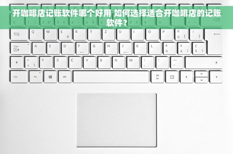 开咖啡店记账软件哪个好用 如何选择适合开咖啡店的记账软件？
