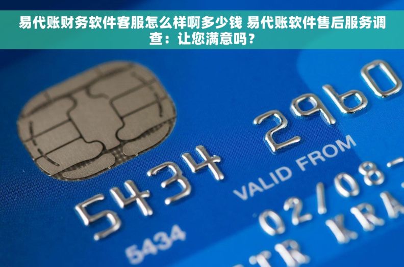 易代账财务软件客服怎么样啊多少钱 易代账软件售后服务调查：让您满意吗？