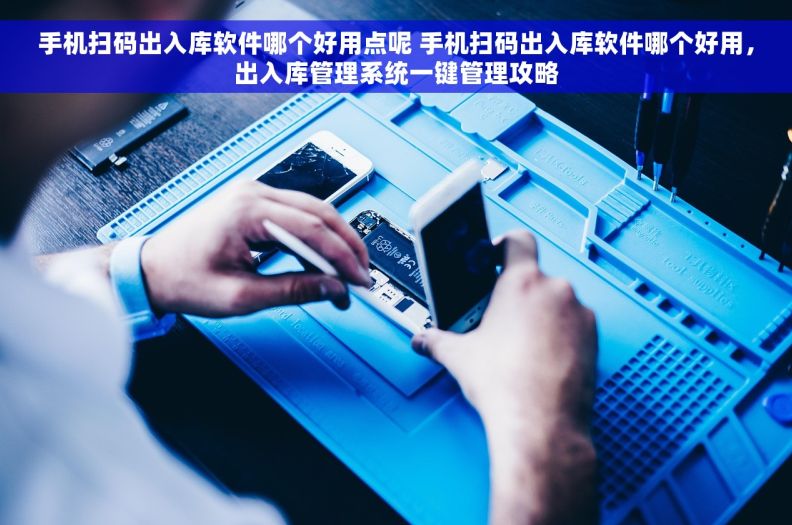 手机扫码出入库软件哪个好用点呢 手机扫码出入库软件哪个好用，出入库管理系统一键管理攻略