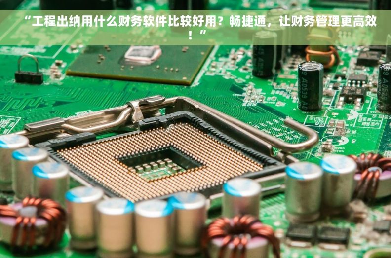 “工程出纳用什么财务软件比较好用？畅捷通，让财务管理更高效！”