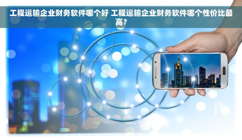 工程运输企业财务软件哪个好 工程运输企业财务软件哪个性价比最高？