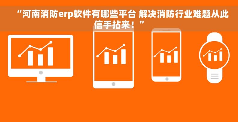 “河南消防erp软件有哪些平台 解决消防行业难题从此信手拈来！”