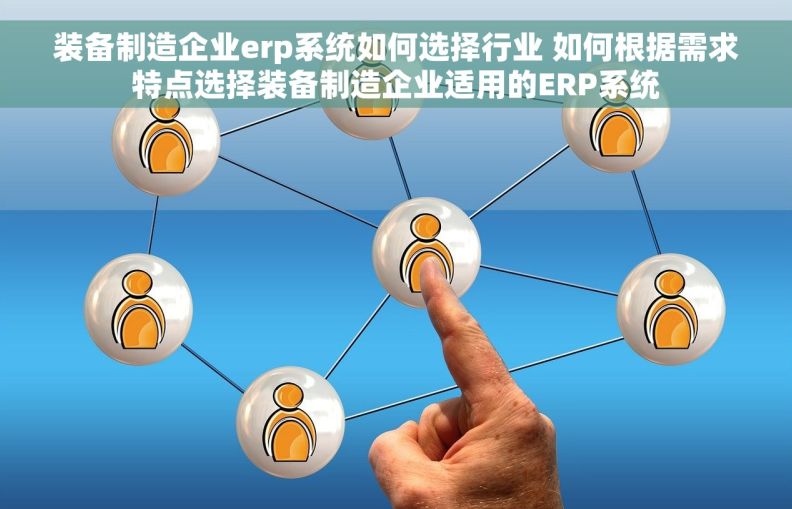 装备制造企业erp系统如何选择行业 如何根据需求特点选择装备制造企业适用的ERP系统