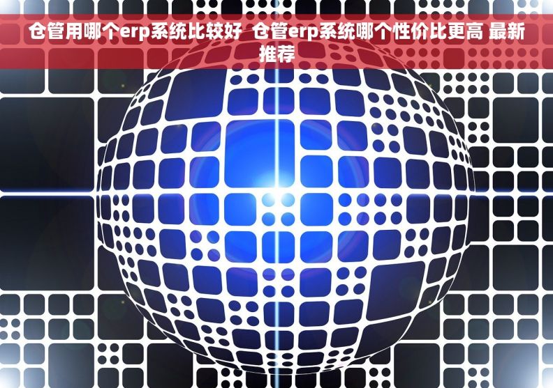 仓管用哪个erp系统比较好  仓管erp系统哪个性价比更高 最新推荐
