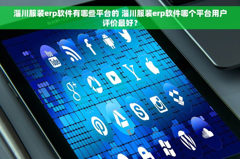 淄川服装erp软件有哪些平台的 淄川服装erp软件哪个平台用户评价最好？