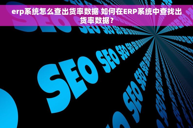 erp系统怎么查出货率数据 如何在ERP系统中查找出货率数据？