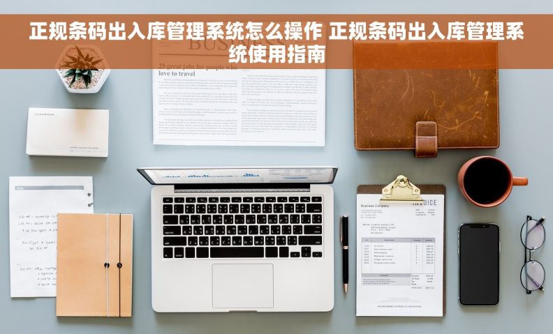 正规条码出入库管理系统怎么操作 正规条码出入库管理系统使用指南