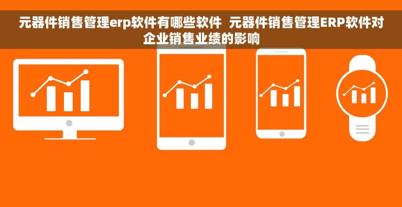 元器件销售管理erp软件有哪些软件  元器件销售管理ERP软件对企业销售业绩的影响
