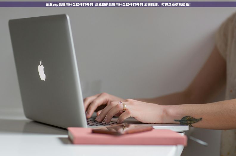 企业erp系统用什么软件打开的  企业ERP系统用什么软件打开的 全面管理，打通企业信息孤岛！