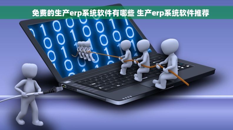     免费的生产erp系统软件有哪些 生产erp系统软件推荐