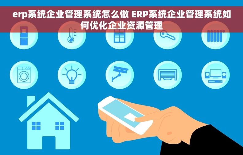 erp系统企业管理系统怎么做 ERP系统企业管理系统如何优化企业资源管理