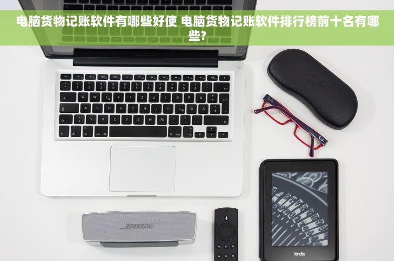 电脑货物记账软件有哪些好使 电脑货物记账软件排行榜前十名有哪些?