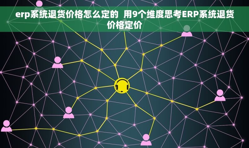 erp系统退货价格怎么定的  用9个维度思考ERP系统退货价格定价