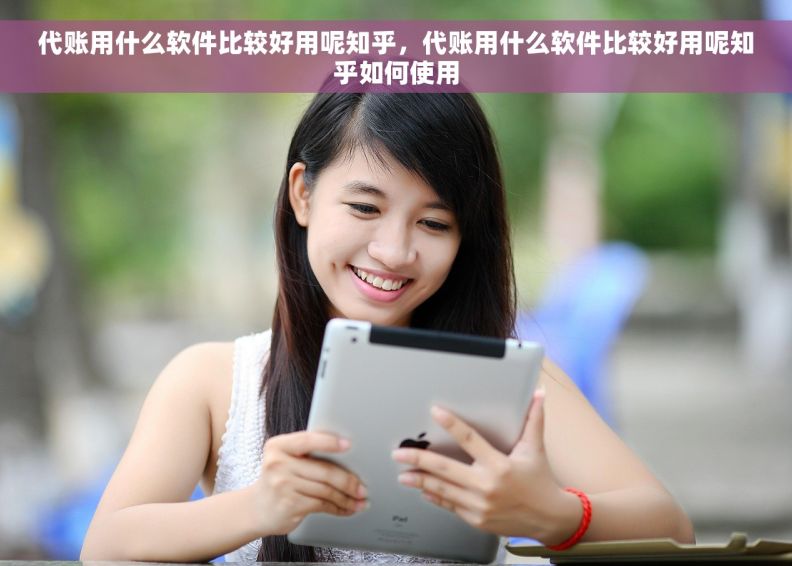 代账用什么软件比较好用呢知乎，代账用什么软件比较好用呢知乎如何使用