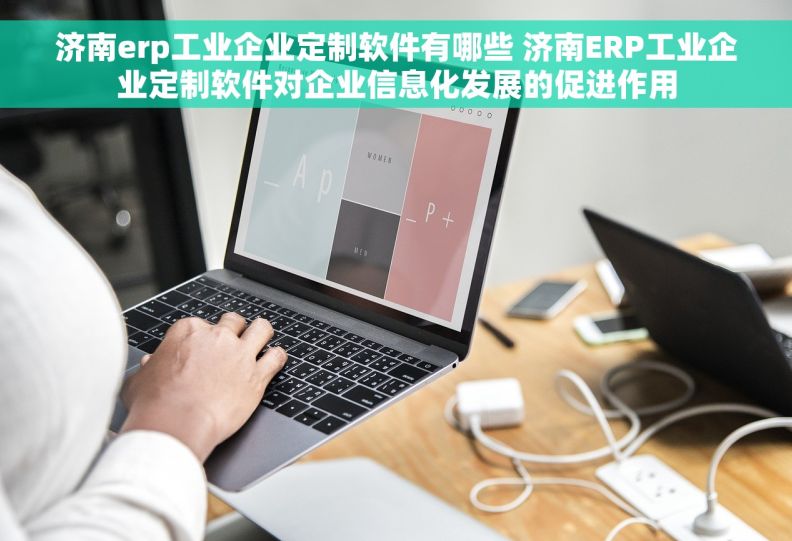 济南erp工业企业定制软件有哪些 济南ERP工业企业定制软件对企业信息化发展的促进作用