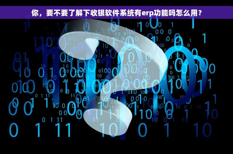 你，要不要了解下收银软件系统有erp功能吗怎么用？