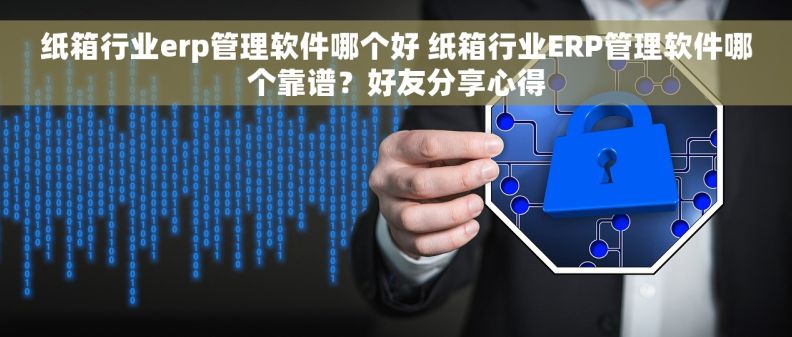 纸箱行业erp管理软件哪个好 纸箱行业ERP管理软件哪个靠谱？好友分享心得
