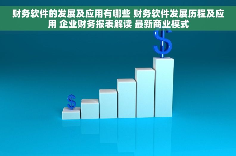 财务软件的发展及应用有哪些 财务软件发展历程及应用 企业财务报表解读 最新商业模式