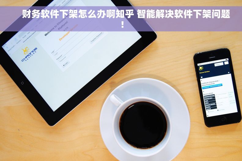     财务软件下架怎么办啊知乎 智能解决软件下架问题！