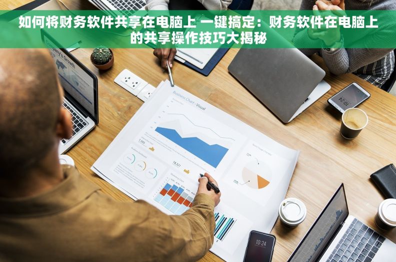 如何将财务软件共享在电脑上 一键搞定：财务软件在电脑上的共享操作技巧大揭秘