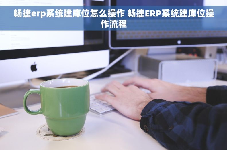 畅捷erp系统建库位怎么操作 畅捷ERP系统建库位操作流程