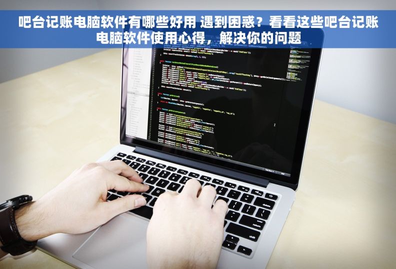 吧台记账电脑软件有哪些好用 遇到困惑？看看这些吧台记账电脑软件使用心得，解决你的问题